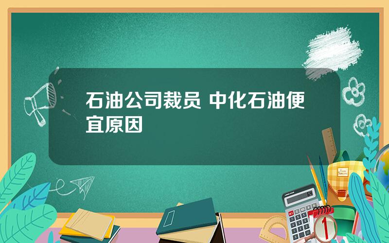 石油公司裁员 中化石油便宜原因